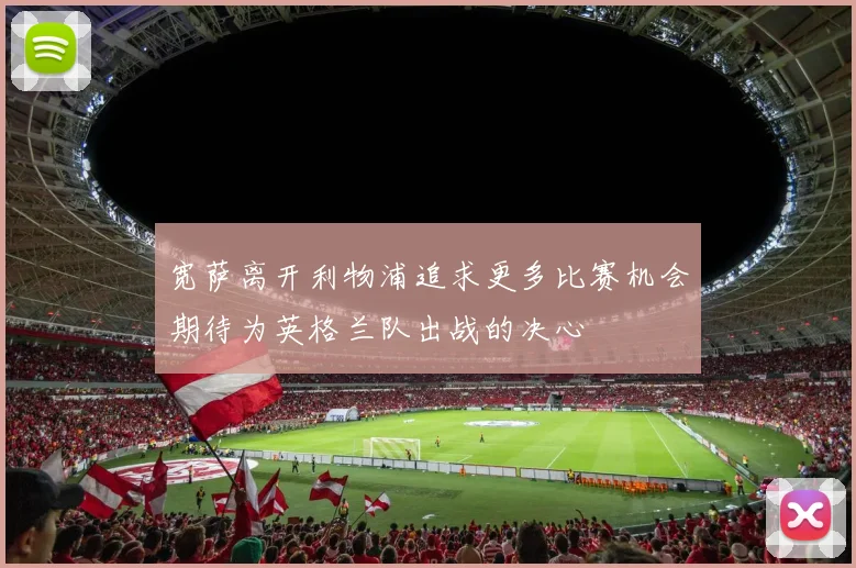 宽萨离开利物浦追求更多比赛机会期待为英格兰队出战的决心