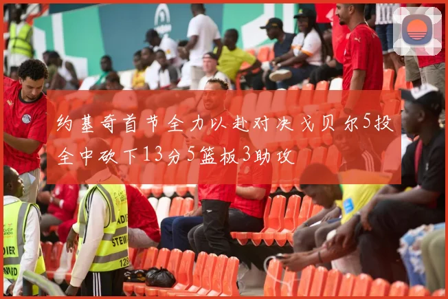 约基奇首节全力以赴对决戈贝尔5投全中砍下13分5篮板3助攻